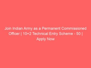 Join Indian Army as a Permanent Commissioned Officer | 10+2 Technical Entry Scheme – 50 | Apply Now
