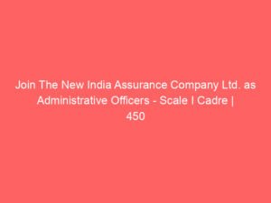 Join The New India Assurance Company Ltd. as Administrative Officers – Scale I Cadre | 450 Vacancies | Apply Now!