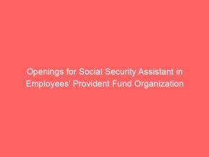 Openings for Social Security Assistant in Employees’ Provident Fund Organization