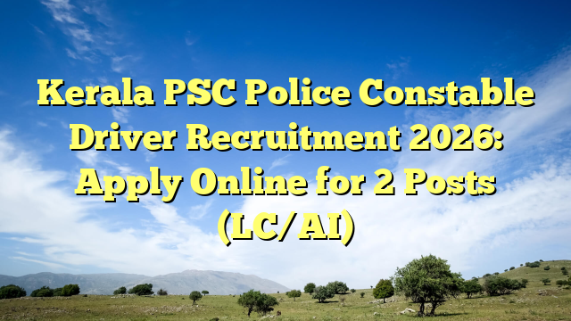 Kerala PSC Police Constable Driver Recruitment 2026: Apply Online for 2 Posts (LC/AI)